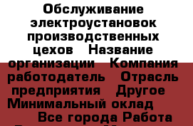Обслуживание электроустановок производственных цехов › Название организации ­ Компания-работодатель › Отрасль предприятия ­ Другое › Минимальный оклад ­ 17 000 - Все города Работа » Вакансии   . Мордовия респ.